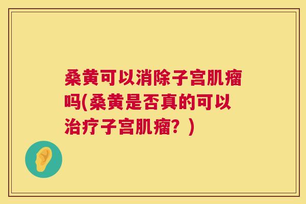 桑黄可以消除子宫吗(桑黄是否真的可以子宫？)