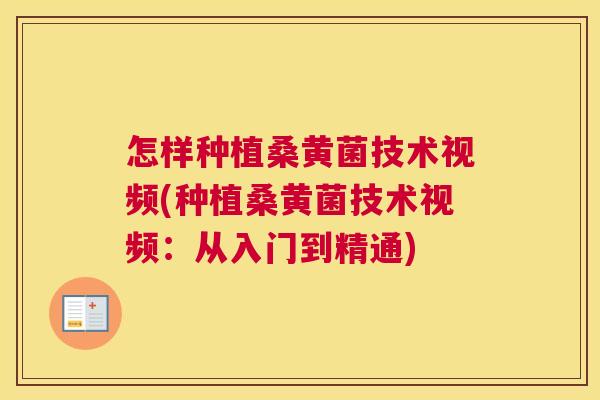 怎样种植桑黄菌技术视频(种植桑黄菌技术视频：从入门到精通)