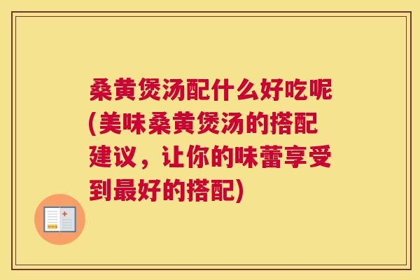 桑黄煲汤配什么好吃呢(美味桑黄煲汤的搭配建议，让你的味蕾享受到好的搭配)
