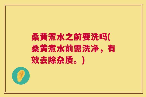 桑黄煮水之前要洗吗(桑黄煮水前需洗净，有效去除杂质。)