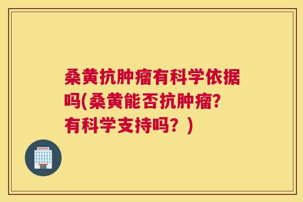 桑黄抗有科学依据吗(桑黄能否抗？有科学支持吗？)