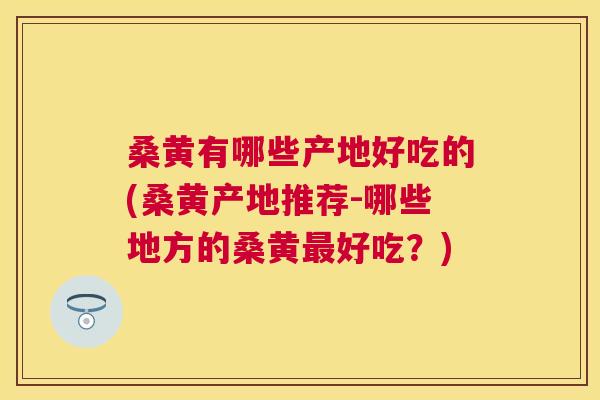 桑黄有哪些产地好吃的(桑黄产地推荐-哪些地方的桑黄好吃？)