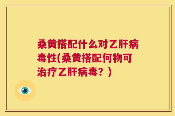 桑黄搭配什么对乙毒性(桑黄搭配何物可乙毒？)