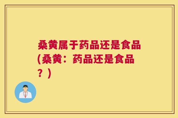 桑黄属于药品还是食品(桑黄：药品还是食品？)