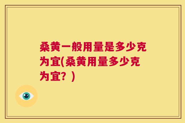 桑黄一般用量是多少克为宜(桑黄用量多少克为宜？)