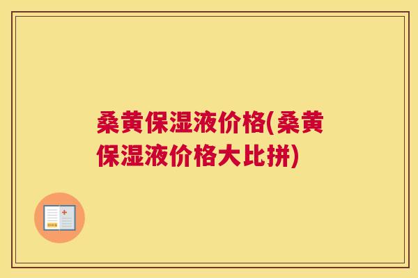 桑黄保湿液价格(桑黄保湿液价格大比拼)
