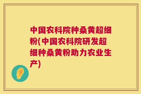 中国农科院种桑黄超细粉(中国农科院研发超细种桑黄粉助力农业生产)