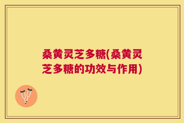 桑黄灵芝多糖(桑黄灵芝多糖的功效与作用)