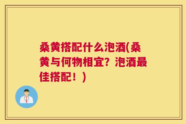 桑黄搭配什么泡酒(桑黄与何物相宜？泡酒佳搭配！)