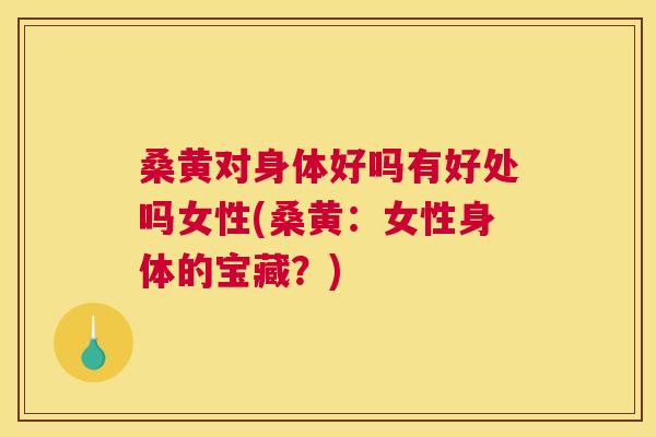 桑黄对身体好吗有好处吗女性(桑黄：女性身体的宝藏？)
