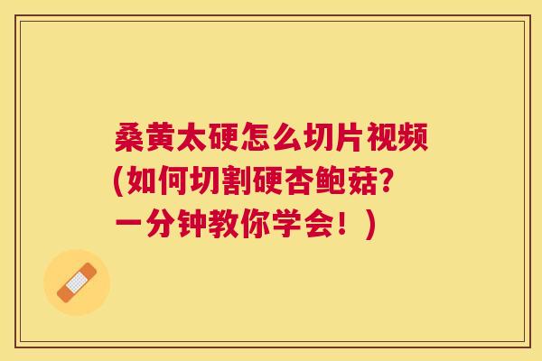 桑黄太硬怎么切片视频(如何切割硬杏鲍菇？一分钟教你学会！)
