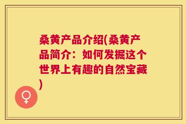 桑黄产品介绍(桑黄产品简介：如何发掘这个世界上有趣的自然宝藏)