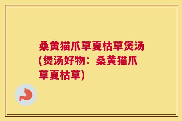 桑黄猫爪草夏枯草煲汤(煲汤好物：桑黄猫爪草夏枯草)
