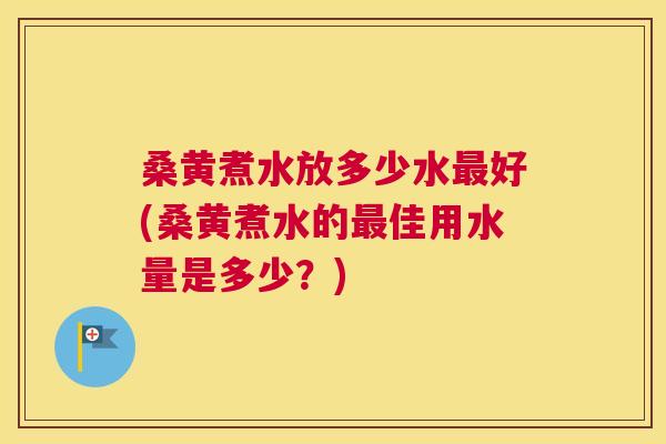 桑黄煮水放多少水好(桑黄煮水的佳用水量是多少？)