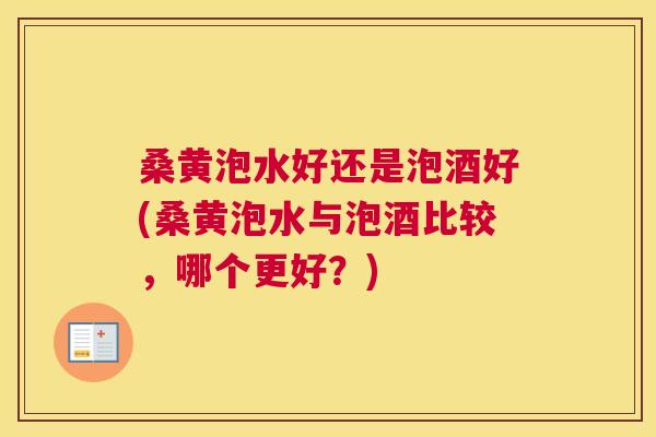 桑黄泡水好还是泡酒好(桑黄泡水与泡酒比较，哪个更好？)
