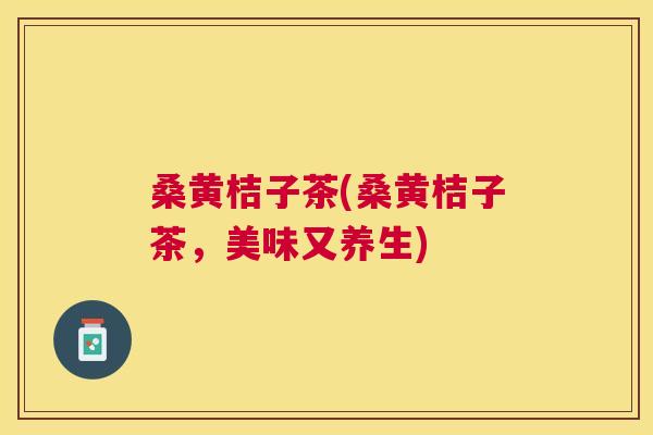 桑黄桔子茶(桑黄桔子茶，美味又养生)