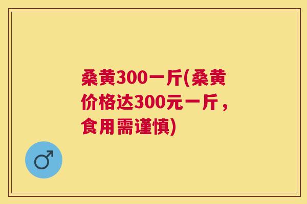 桑黄300一斤(桑黄价格达300元一斤，食用需谨慎)