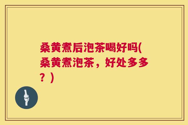 桑黄煮后泡茶喝好吗(桑黄煮泡茶，好处多多？)