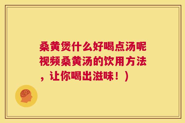 桑黄煲什么好喝点汤呢视频桑黄汤的饮用方法，让你喝出滋味！)