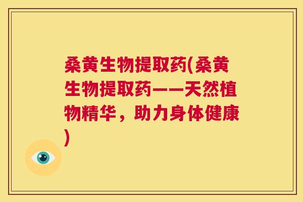 桑黄生物提取药(桑黄生物提取药——天然植物精华，助力身体健康)