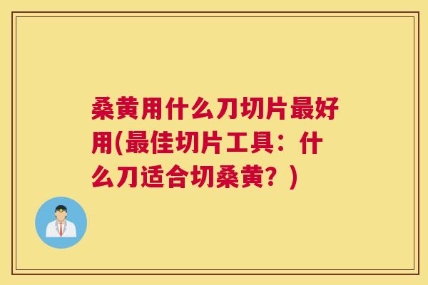 桑黄用什么刀切片好用(佳切片工具：什么刀适合切桑黄？)