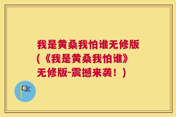 我是黄桑我怕谁无修版(《我是黄桑我怕谁》无修版-震撼来袭！)