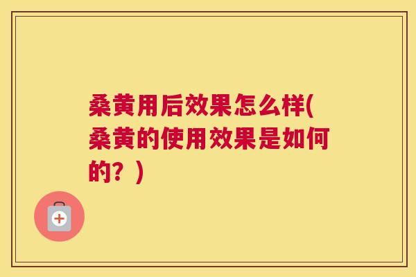 桑黄用后效果怎么样(桑黄的使用效果是如何的？)