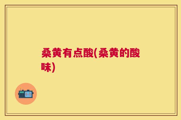 桑黄有点酸(桑黄的酸味)