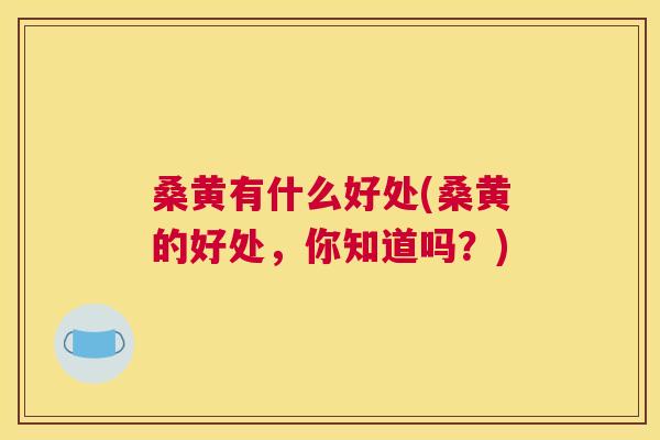 桑黄有什么好处(桑黄的好处，你知道吗？)