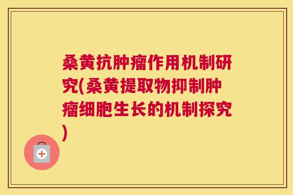 桑黄抗作用机制研究(桑黄提取物抑制细胞生长的机制探究)