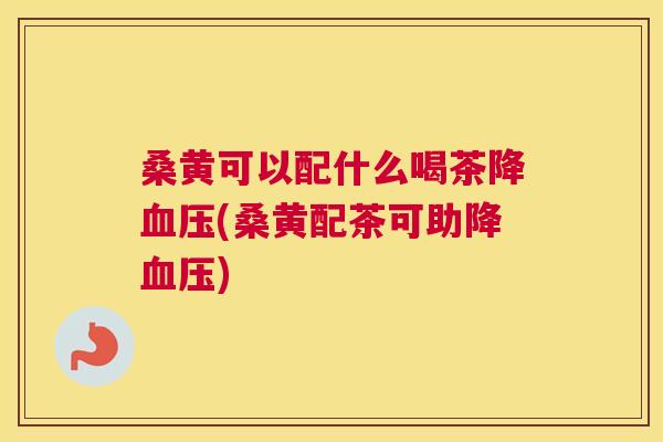 桑黄可以配什么喝茶降(桑黄配茶可助降)