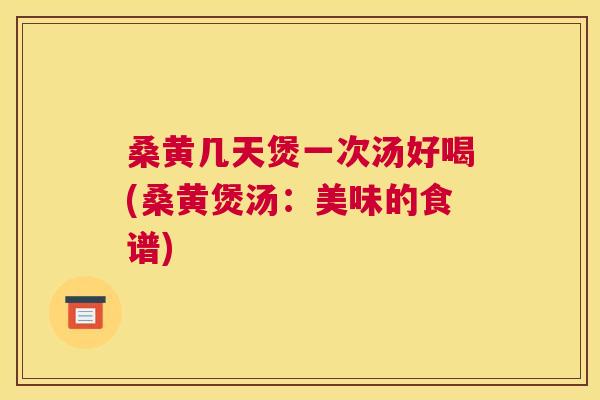 桑黄几天煲一次汤好喝(桑黄煲汤：美味的食谱)