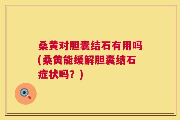 桑黄对胆囊结石有用吗(桑黄能缓解胆囊结石症状吗？)