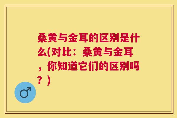 桑黄与金耳的区别是什么(对比：桑黄与金耳，你知道它们的区别吗？)