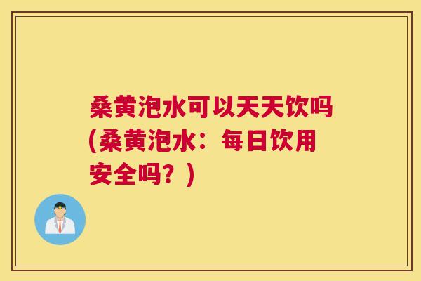 桑黄泡水可以天天饮吗(桑黄泡水：每日饮用安全吗？)