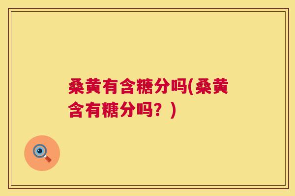 桑黄有含糖分吗(桑黄含有糖分吗？)