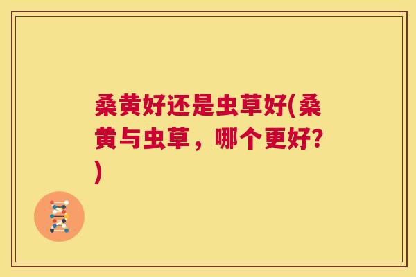 桑黄好还是虫草好(桑黄与虫草，哪个更好？)