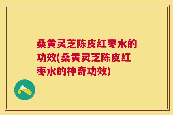 桑黄灵芝陈皮红枣水的功效(桑黄灵芝陈皮红枣水的神奇功效)