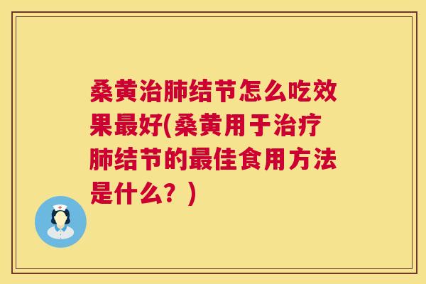 桑黄结节怎么吃效果好(桑黄用于结节的佳食用方法是什么？)