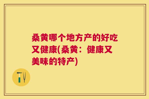 桑黄哪个地方产的好吃又健康(桑黄：健康又美味的特产)