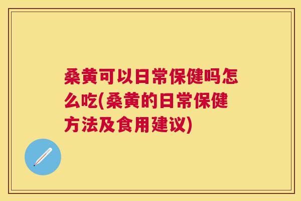 桑黄可以日常保健吗怎么吃(桑黄的日常保健方法及食用建议)