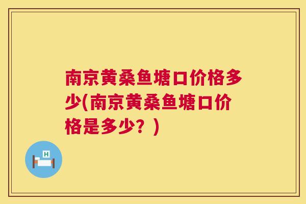 南京黄桑鱼塘口价格多少(南京黄桑鱼塘口价格是多少？)
