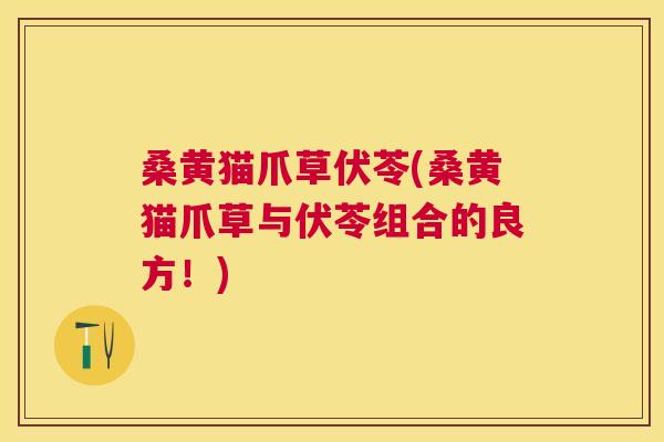 桑黄猫爪草伏苓(桑黄猫爪草与伏苓组合的良方！)