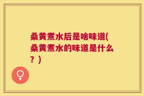 桑黄煮水后是啥味道(桑黄煮水的味道是什么？)