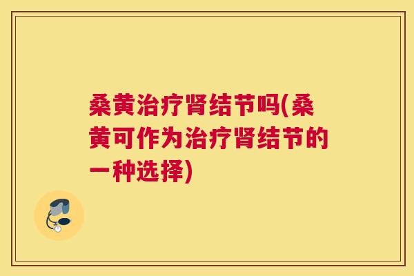 桑黄结节吗(桑黄可作为结节的一种选择)