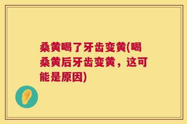 桑黄喝了牙齿变黄(喝桑黄后牙齿变黄，这可能是原因)