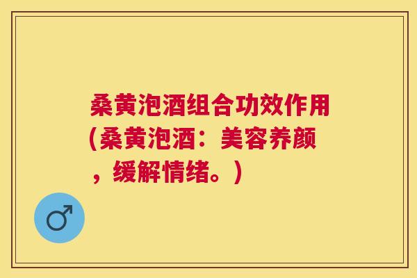 桑黄泡酒组合功效作用(桑黄泡酒：美容养颜，缓解情绪。)