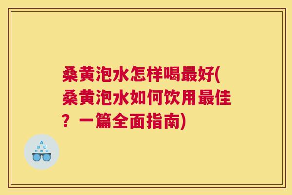 桑黄泡水怎样喝好(桑黄泡水如何饮用佳？一篇全面指南)