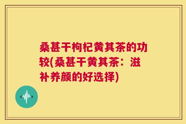 桑甚干枸杞黄其茶的功较(桑甚干黄其茶：滋补养颜的好选择)