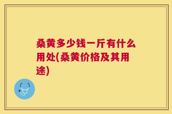 桑黄多少钱一斤有什么用处(桑黄价格及其用途)